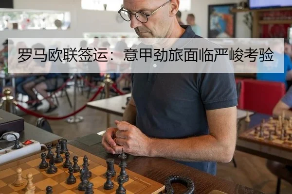 罗马欧联签运：意甲劲旅面临严峻考验